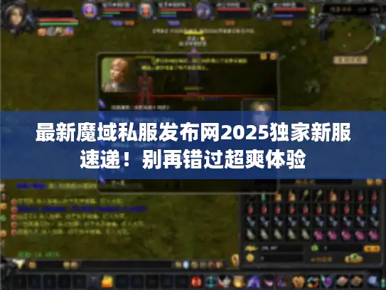 最新魔域私服发布网2025独家新服速递！别再错过超爽体验