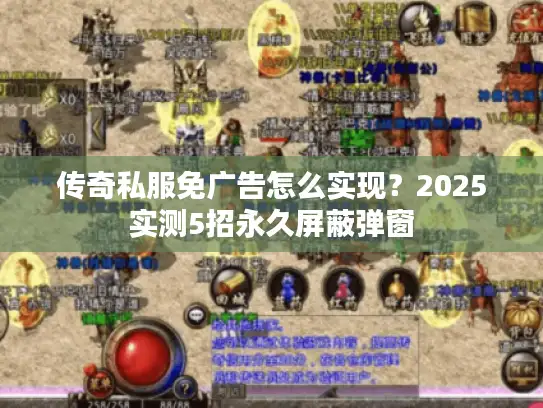 传奇私服免广告怎么实现？2025实测5招永久屏蔽弹窗