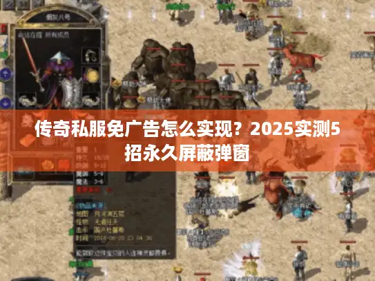 传奇私服免广告怎么实现？2025实测5招永久屏蔽弹窗