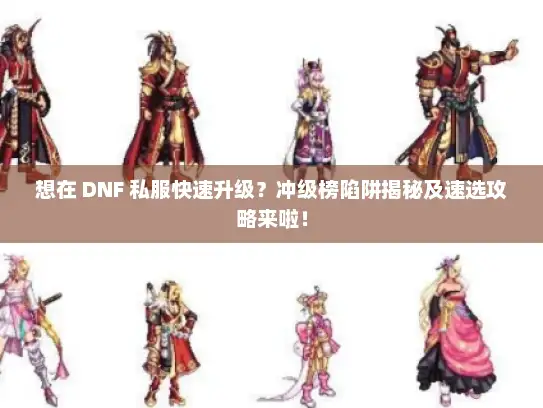 想在 DNF 私服快速升级？冲级榜陷阱揭秘及速选攻略来啦！