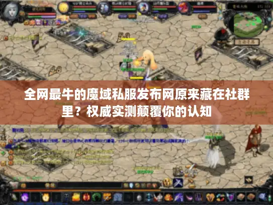 全网最牛的魔域私服发布网原来藏在社群里？权威实测颠覆你的认知