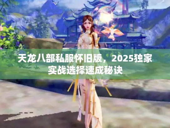 天龙八部私服怀旧版，2025独家实战选择速成秘诀