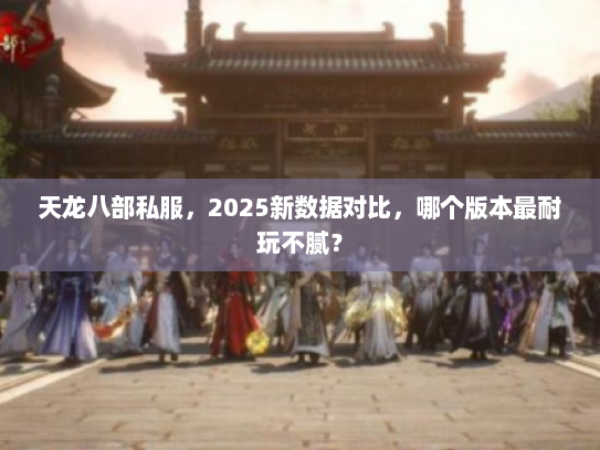 天龙八部私服，2025新数据对比，哪个版本最耐玩不腻？