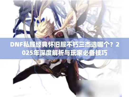 DNF私服经典怀旧服不朽三杰选哪个?2025年深度解析与玩家必备技巧 DNF私服经典怀旧服不朽三杰选哪个?2025年深度解析与玩家必备技巧