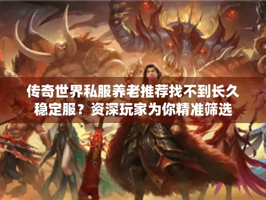 传奇世界私服养老推荐找不到长久稳定服？资深玩家为你精准筛选