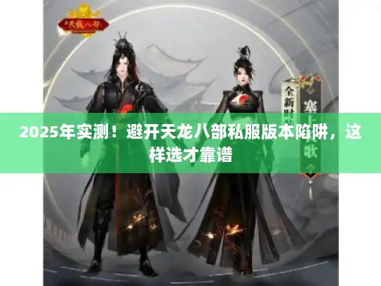 2025年实测！避开天龙八部私服版本陷阱，这样选才靠谱