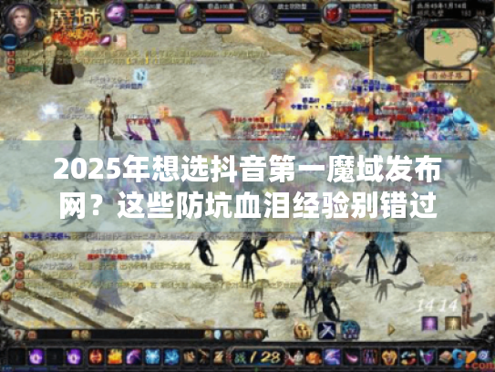 2025年想选抖音第一魔域发布网?这些防坑血泪经验别错过 2025年想选抖音第一魔域发布网?这些防坑血泪经验别错过