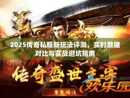2025传奇私服新玩法评测,实时数据对比与实战避坑指南 2025传奇私服新玩法评测,实时数据对比与实战避坑指南