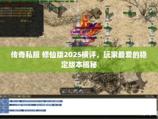 传奇私服 修仙版2025横评,玩家最爱的稳定版本揭秘 传奇私服 修仙版2025横评,玩家最爱的稳定版本揭秘