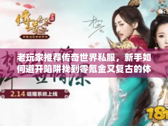 老玩家推荐传奇世界私服，新手如何避开陷阱找到零氪金又复古的体验？
