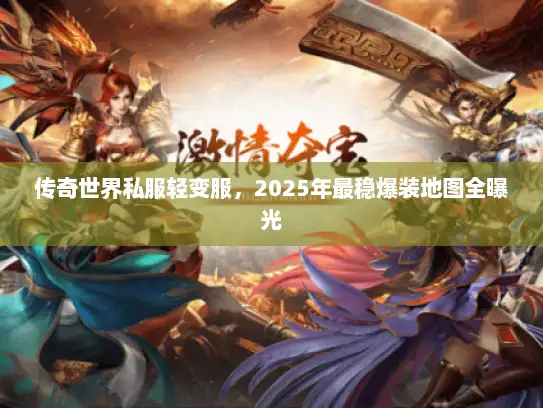 传奇世界私服轻变服,2025年最稳爆装地图全曝光 传奇世界私服轻变服,2025年最稳爆装地图全曝光