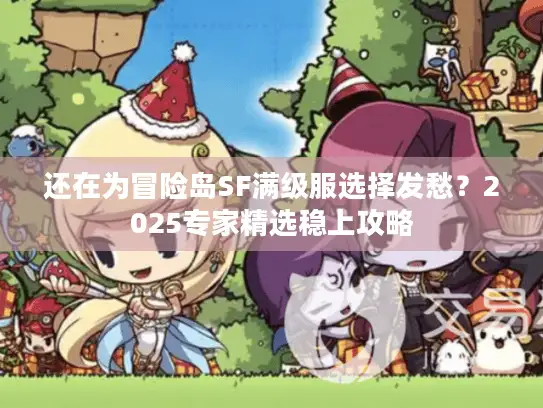 还在为冒险岛SF满级服选择发愁?2025专家精选稳上攻略 还在为冒险岛SF满级服选择发愁?2025专家精选稳上攻略