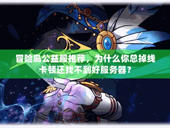 冒险岛公益服推荐，为什么你总掉线卡顿还找不到好服务器？