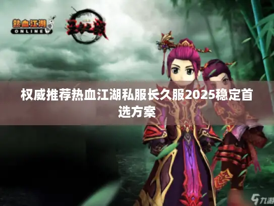权威推荐热血江湖私服长久服2025稳定首选方案