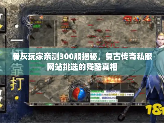 骨灰玩家亲测300服揭秘，复古传奇私服网站挑选的残酷真相