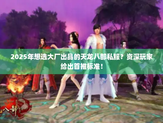 2025年想选大厂出品的天龙八部私服？资深玩家给出首推标准！