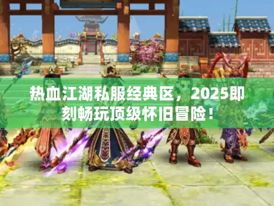 热血江湖私服经典区，2025即刻畅玩顶级怀旧冒险！