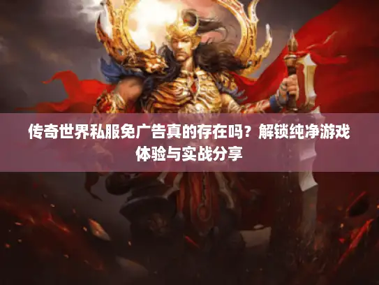 传奇世界私服免广告真的存在吗？解锁纯净游戏体验与实战分享