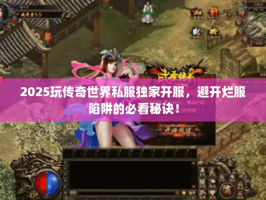 2025玩传奇世界私服独家开服，避开烂服陷阱的必看秘诀！