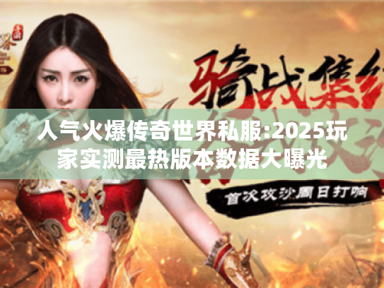 人气火爆传奇世界私服:2025玩家实测最热版本数据大曝光 人气火爆传奇世界私服:2025玩家实测最热版本数据大曝光