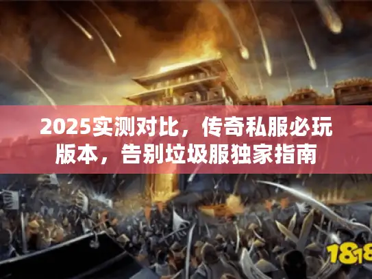 2025实测对比，传奇私服必玩版本，告别垃圾服独家指南