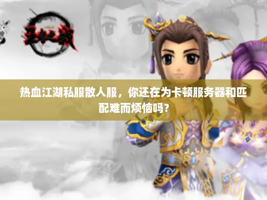 热血江湖私服散人服，你还在为卡顿服务器和匹配难而烦恼吗？