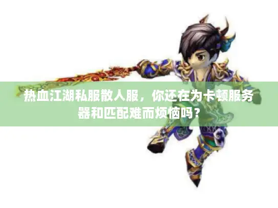 热血江湖私服散人服，你还在为卡顿服务器和匹配难而烦恼吗？