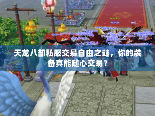 天龙八部私服交易自由之谜,你的装备真能随心交易? 天龙八部私服交易自由之谜,你的装备真能随心交易?