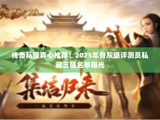 传奇私服真心推荐！2025年骨灰级评测员私藏三强名单曝光