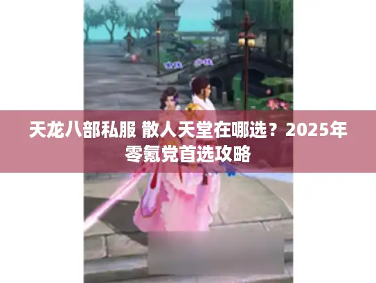 天龙八部私服 散人天堂在哪选？2025年零氪党首选攻略