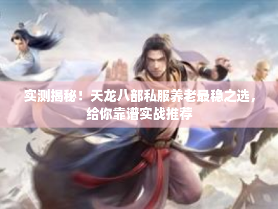 实测揭秘!天龙八部私服养老最稳之选,给你靠谱实战推荐 实测揭秘!天龙八部私服养老最稳之选,给你靠谱实战推荐