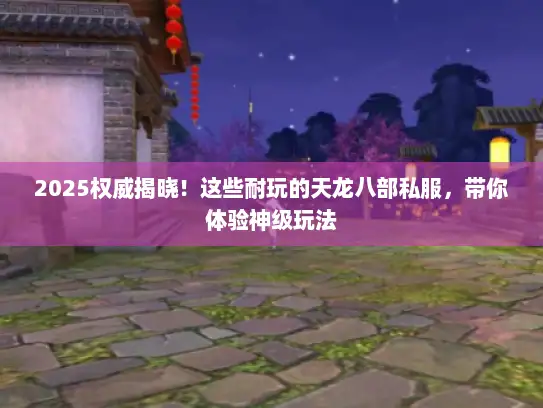 2025权威揭晓！这些耐玩的天龙八部私服，带你体验神级玩法