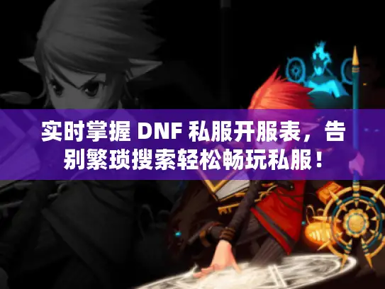 实时掌握 DNF 私服开服表，告别繁琐搜索轻松畅玩私服！