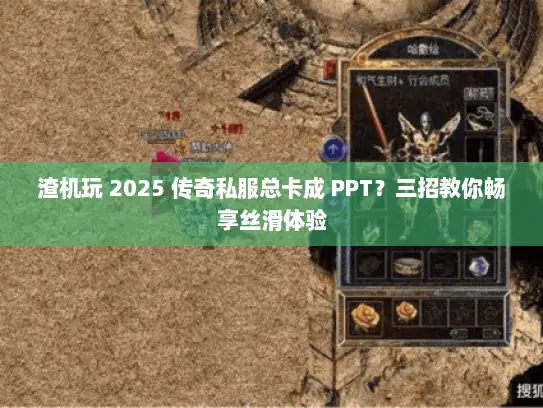 渣机玩 2025 传奇私服总卡成 PPT?三招教你畅享丝滑体验 渣机玩 2025 传奇私服总卡成 PPT?三招教你畅享丝滑体验