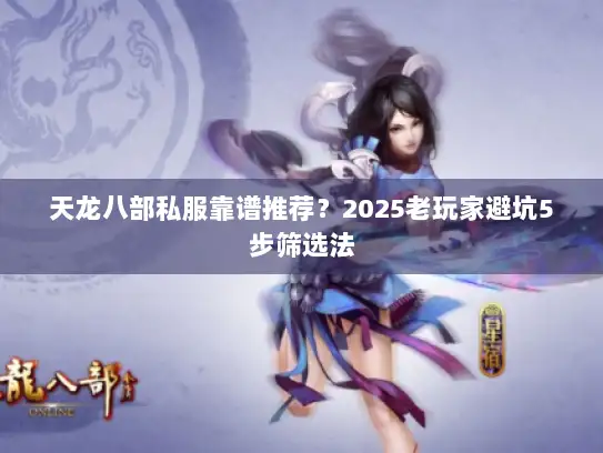 天龙八部私服靠谱推荐？2025老玩家避坑5步筛选法