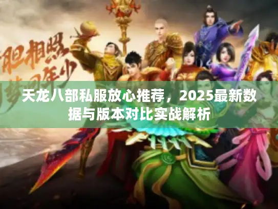 天龙八部私服放心推荐，2025最新数据与版本对比实战解析