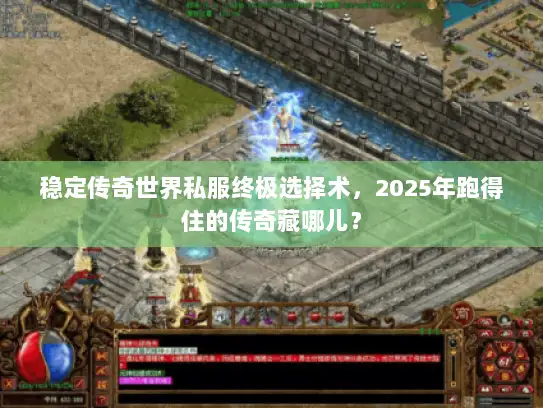 稳定传奇世界私服终极选择术，2025年跑得住的传奇藏哪儿？