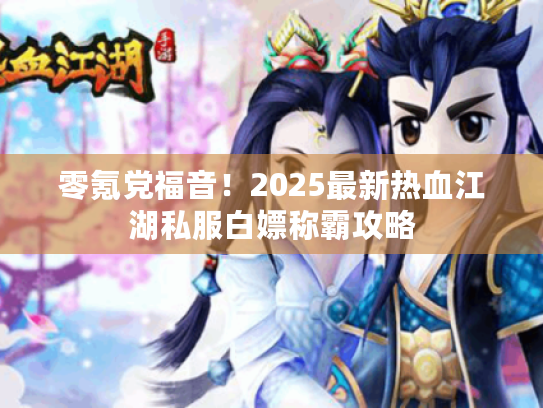零氪党福音！2025最新热血江湖私服白嫖称霸攻略