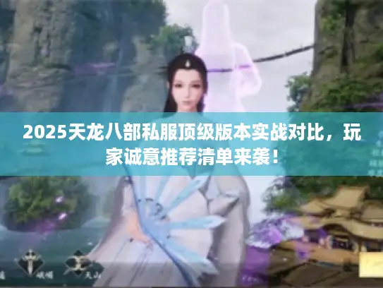 2025天龙八部私服顶级版本实战对比，玩家诚意推荐清单来袭！