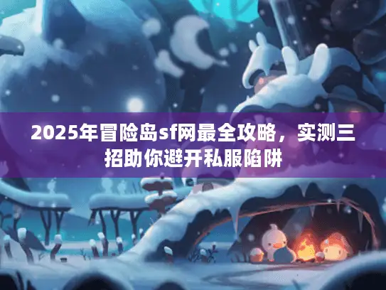 2025年冒险岛sf网最全攻略，实测三招助你避开私服陷阱