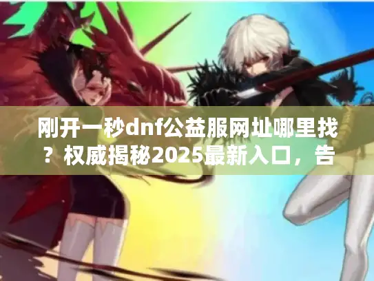 刚开一秒dnf公益服网址哪里找？权威揭秘2025最新入口，告别漫长等待