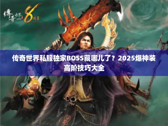 传奇世界私服独家BOSS藏哪儿了？2025爆神装高阶技巧大全