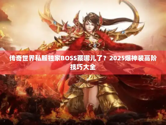 传奇世界私服独家BOSS藏哪儿了？2025爆神装高阶技巧大全