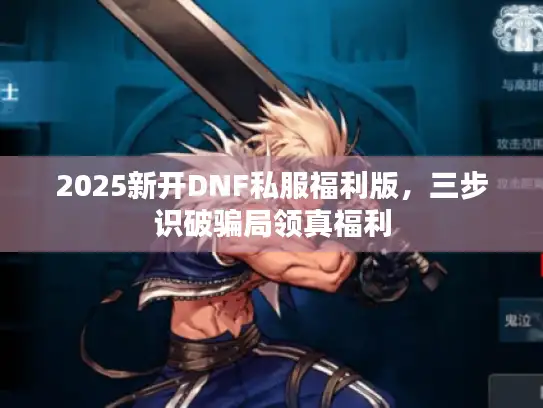 2025新开DNF私服福利版，三步识破骗局领真福利