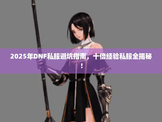 2025年DNF私服避坑指南，十倍经验私服全揭秘！