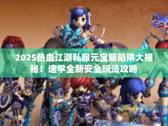 2025热血江湖私服元宝服陷阱大揭秘!速学全新安全玩法攻略 2025热血江湖私服元宝服陷阱大揭秘!速学全新安全玩法攻略