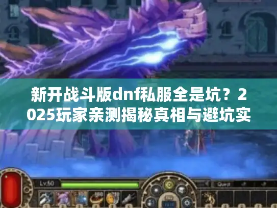 新开战斗版dnf私服全是坑？2025玩家亲测揭秘真相与避坑实战