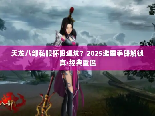 天龙八部私服怀旧遇坑？2025避雷手册解锁真·经典重温
