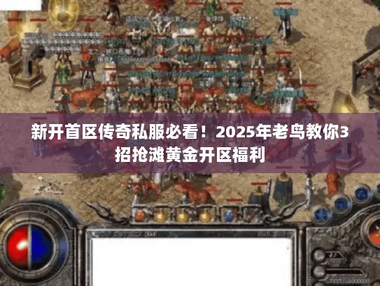 新开首区传奇私服必看!2025年老鸟教你3招抢滩黄金开区福利 新开首区传奇私服必看!2025年老鸟教你3招抢滩黄金开区福利