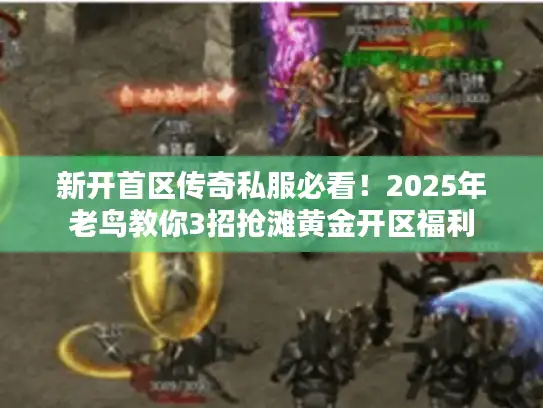 新开首区传奇私服必看!2025年老鸟教你3招抢滩黄金开区福利 新开首区传奇私服必看!2025年老鸟教你3招抢滩黄金开区福利